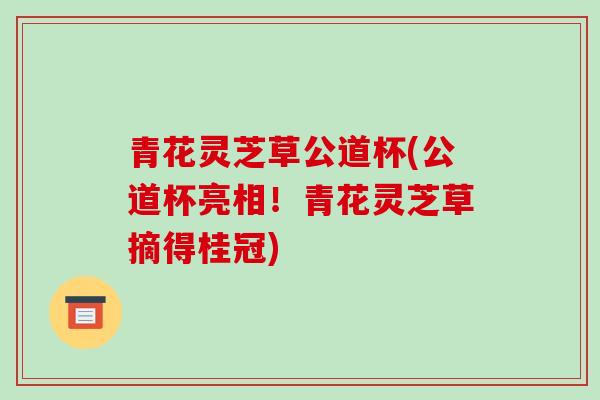 青花灵芝草公道杯(公道杯亮相!青花灵芝草摘得桂冠)