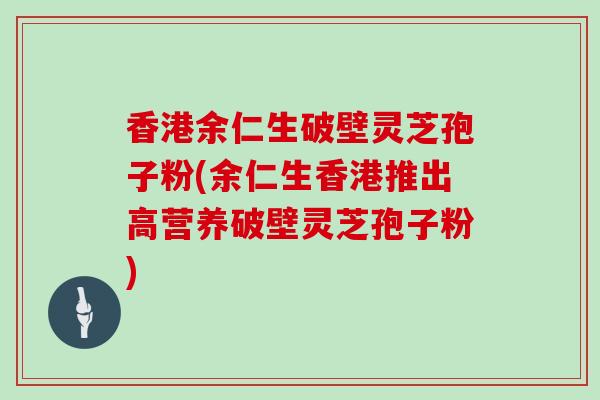 香港余仁生破壁灵芝孢子粉(余仁生香港推出高营养破壁灵芝孢子粉)