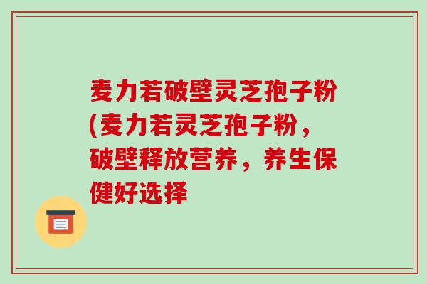 麦力若破壁灵芝孢子粉(麦力若灵芝孢子粉,破壁释放营养,养生保健好选择