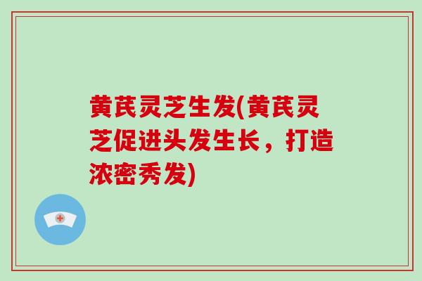 黄芪灵芝生发(黄芪灵芝促进头发生长，打造浓密秀发)