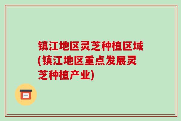 镇江地区灵芝种植区域(镇江地区重点发展灵芝种植产业)