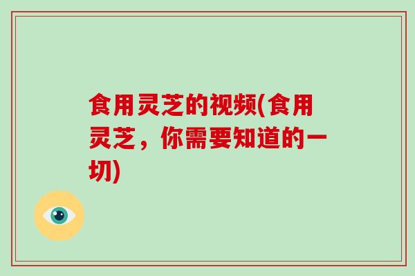 食用灵芝的视频(食用灵芝，你需要知道的一切)