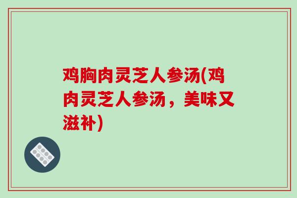 鸡胸肉灵芝人参汤(鸡肉灵芝人参汤,美味又滋补)