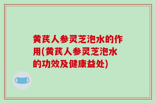 黄芪人参灵芝泡水的作用(黄芪人参灵芝泡水的功效及健康益处)