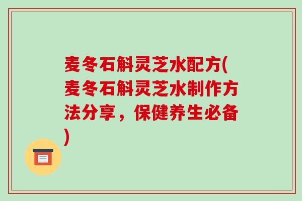 麦冬石斛灵芝水配方(麦冬石斛灵芝水制作方法分享,保健养生必备)