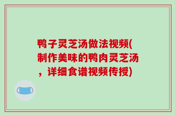鸭子灵芝汤做法视频(制作美味的鸭肉灵芝汤,详细食谱视频传授)