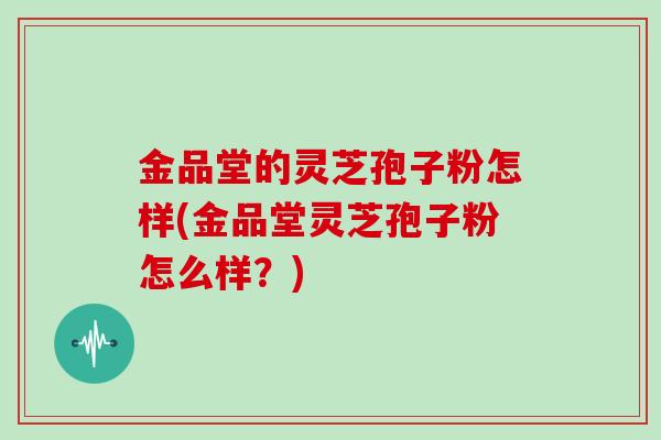 金品堂的灵芝孢子粉怎样(金品堂灵芝孢子粉怎么样?)