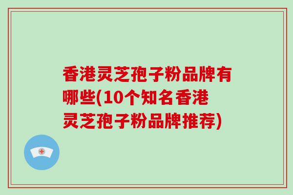 香港灵芝孢子粉品牌有哪些(10个知名香港灵芝孢子粉品牌推荐)