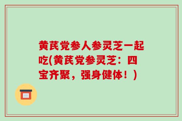 黄芪党参人参灵芝一起吃(黄芪党参灵芝:四宝齐聚,强身健体!)