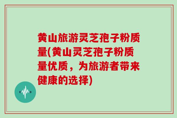黄山旅游灵芝孢子粉质量(黄山灵芝孢子粉质量优质，为旅游者带来健康的选择)