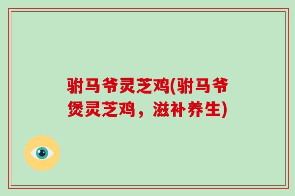 驸马爷灵芝鸡(驸马爷煲灵芝鸡,滋补养生)