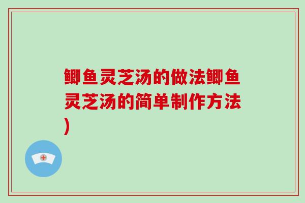 鲫鱼灵芝汤的做法鲫鱼灵芝汤的简单制作方法)