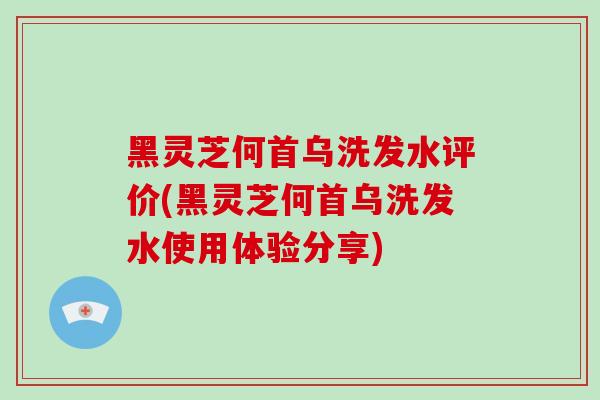 黑灵芝何首乌洗发水评价(黑灵芝何首乌洗发水使用体验分享)