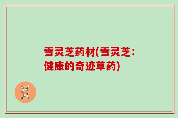 雪灵芝药材(雪灵芝:健康的奇迹草药)
