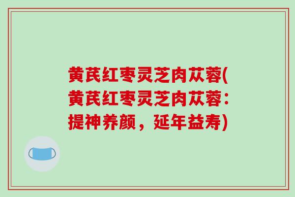 黄芪红枣灵芝肉苁蓉(黄芪红枣灵芝肉苁蓉：提神养颜，延年益寿)