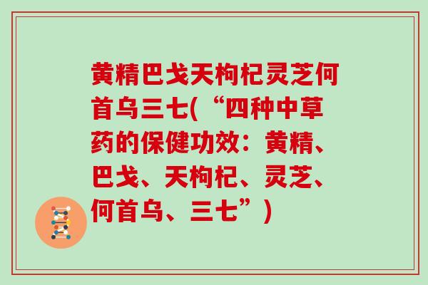 黄精巴戈天枸杞灵芝何首乌三七(“四种中草药的保健功效:黄精、巴戈、天枸杞、灵芝、何首乌、三七”)