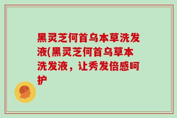 黑灵芝何首乌本草洗发液(黑灵芝何首乌草本洗发液,让秀发倍感呵护