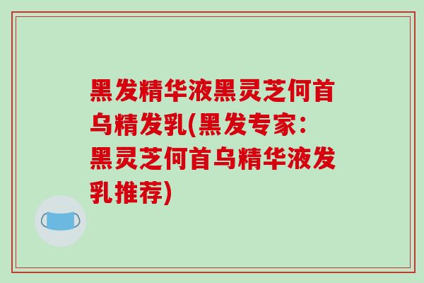 黑发精华液黑灵芝何首乌精发乳(黑发专家:黑灵芝何首乌精华液发乳推荐)