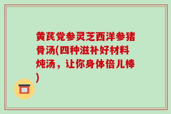 黄芪党参灵芝西洋参猪骨汤(四种滋补好材料炖汤,让你身体倍儿棒)