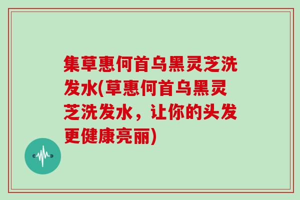 集草惠何首乌黑灵芝洗发水(草惠何首乌黑灵芝洗发水,让你的头发更健康亮丽)
