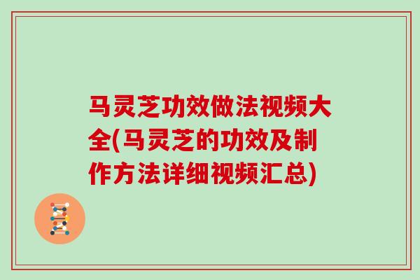 马灵芝功效做法视频大全(马灵芝的功效及制作方法详细视频汇总)