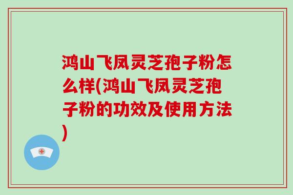 鸿山飞凤灵芝孢子粉怎么样(鸿山飞凤灵芝孢子粉的功效及使用方法)