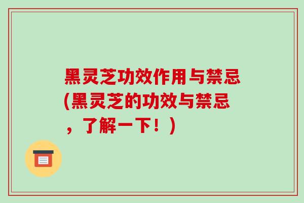 黑灵芝功效作用与禁忌(黑灵芝的功效与禁忌,了解一下!)
