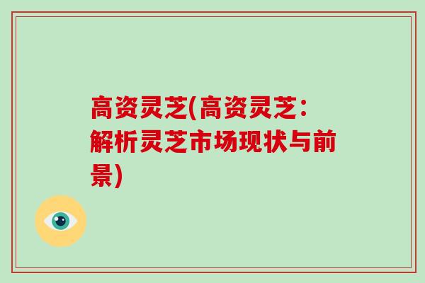 高资灵芝(高资灵芝:解析灵芝市场现状与前景)