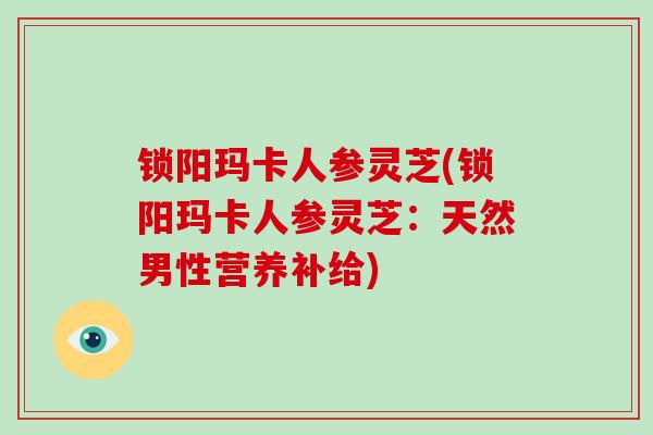 锁阳玛卡人参灵芝(锁阳玛卡人参灵芝:天然男性营养补给)