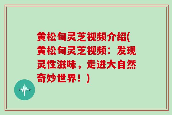 黄松甸灵芝视频介绍(黄松甸灵芝视频：发现灵性滋味，走进大自然奇妙世界！)