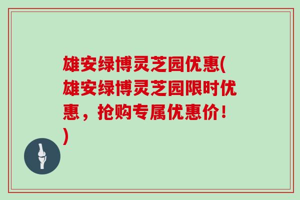 雄安绿博灵芝园优惠(雄安绿博灵芝园限时优惠，抢购专属优惠价！)