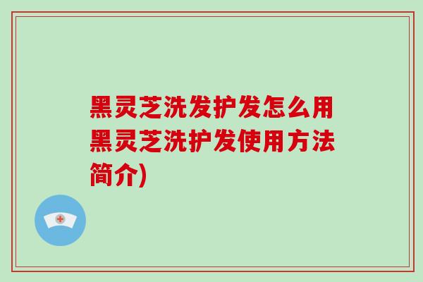 黑灵芝洗发护发怎么用黑灵芝洗护发使用方法简介)