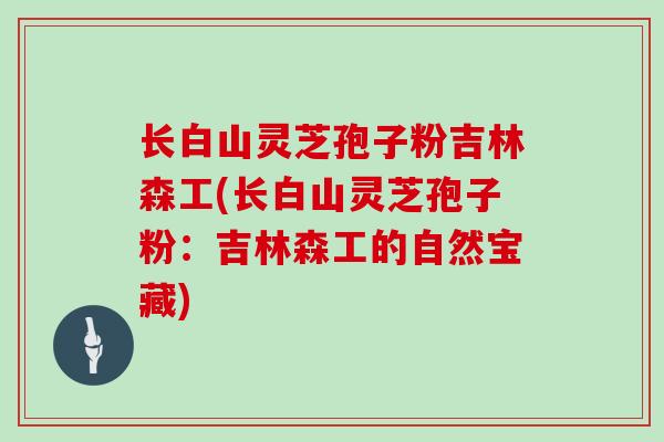 长白山灵芝孢子粉吉林森工(长白山灵芝孢子粉:吉林森工的自然宝藏)