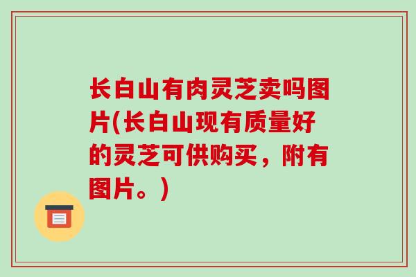 长白山有肉灵芝卖吗图片(长白山现有质量好的灵芝可供购买,附有图片。)