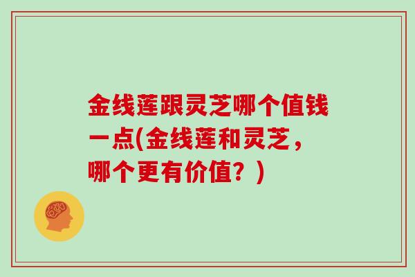 金线莲跟灵芝哪个值钱一点(金线莲和灵芝,哪个更有价值?)
