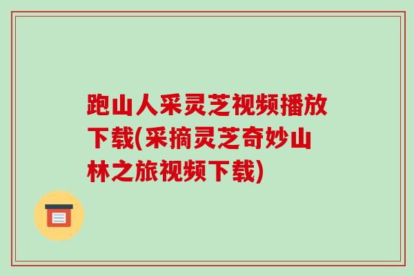 跑山人采灵芝视频播放下载(采摘灵芝奇妙山林之旅视频下载)