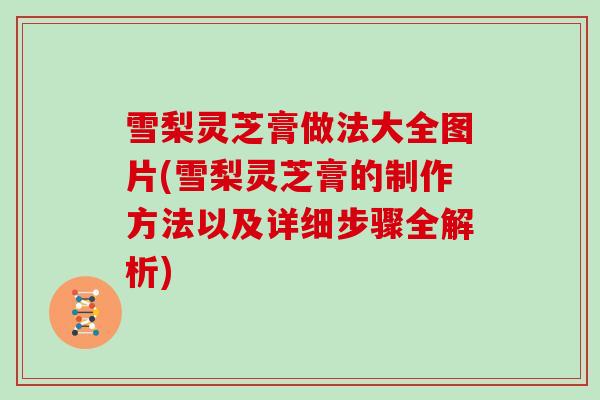 雪梨灵芝膏做法大全图片(雪梨灵芝膏的制作方法以及详细步骤全解析)