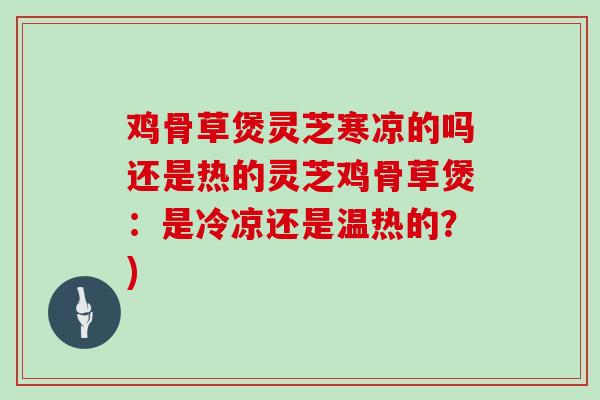 鸡骨草煲灵芝寒凉的吗还是热的灵芝鸡骨草煲:是冷凉还是温热的?)