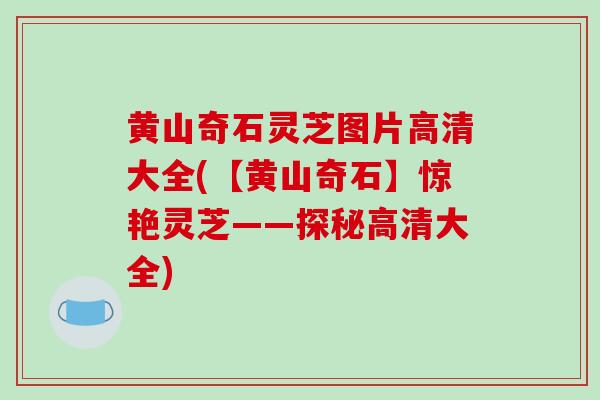 黄山奇石灵芝图片高清大全(【黄山奇石】惊艳灵芝——探秘高清大全)