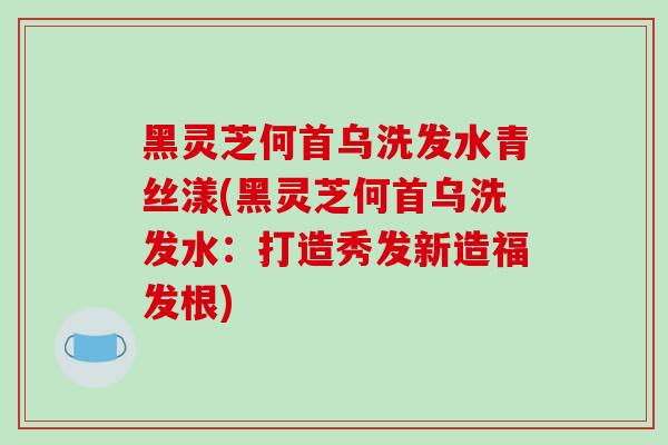 黑灵芝何首乌洗发水青丝漾(黑灵芝何首乌洗发水:打造秀发新造福发根)
