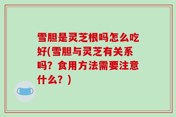 雪胆是灵芝根吗怎么吃好(雪胆与灵芝有关系吗？食用方法需要注意什么？)