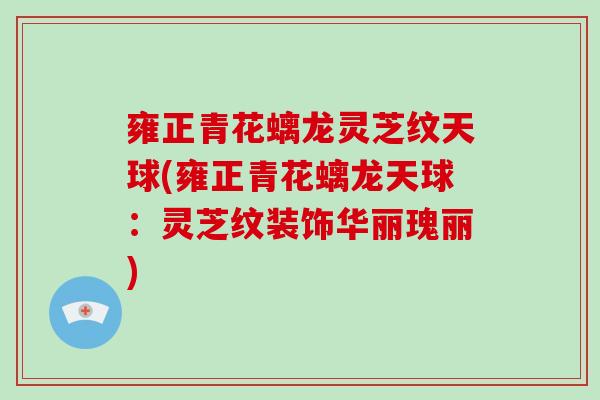 雍正青花螭龙灵芝纹天球(雍正青花螭龙天球:灵芝纹装饰华丽瑰丽)