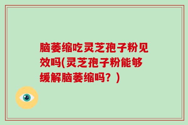 脑萎缩吃灵芝孢子粉见效吗(灵芝孢子粉能够缓解脑萎缩吗?)