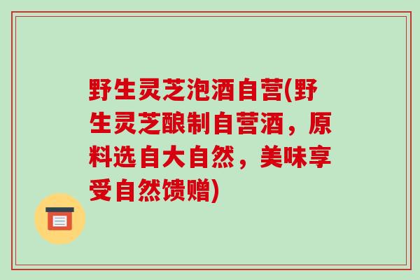 野生灵芝泡酒自营(野生灵芝酿制自营酒，原料选自大自然，美味享受自然馈赠)