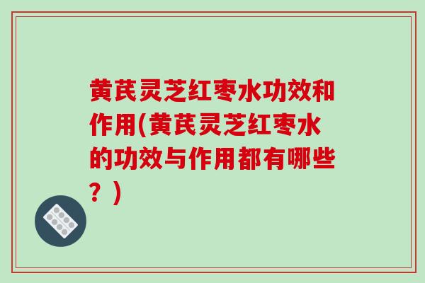 黄芪灵芝红枣水功效和作用(黄芪灵芝红枣水的功效与作用都有哪些?)