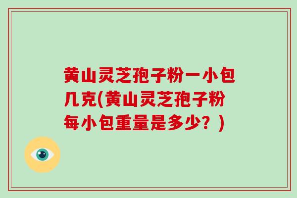 黄山灵芝孢子粉一小包几克(黄山灵芝孢子粉每小包重量是多少?)