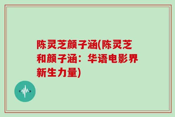 陈灵芝颜子涵(陈灵芝和颜子涵:华语电影界新生力量)