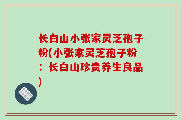长白山小张家灵芝孢子粉(小张家灵芝孢子粉：长白山珍贵养生良品)