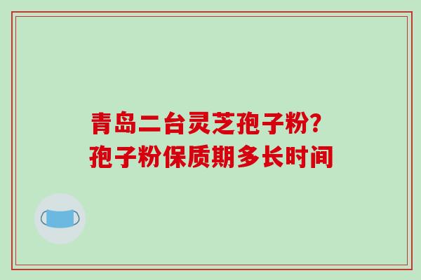 青岛二台灵芝孢子粉?孢子粉保质期多长时间
