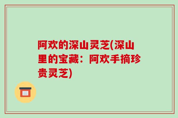 阿欢的深山灵芝(深山里的宝藏:阿欢手摘珍贵灵芝)